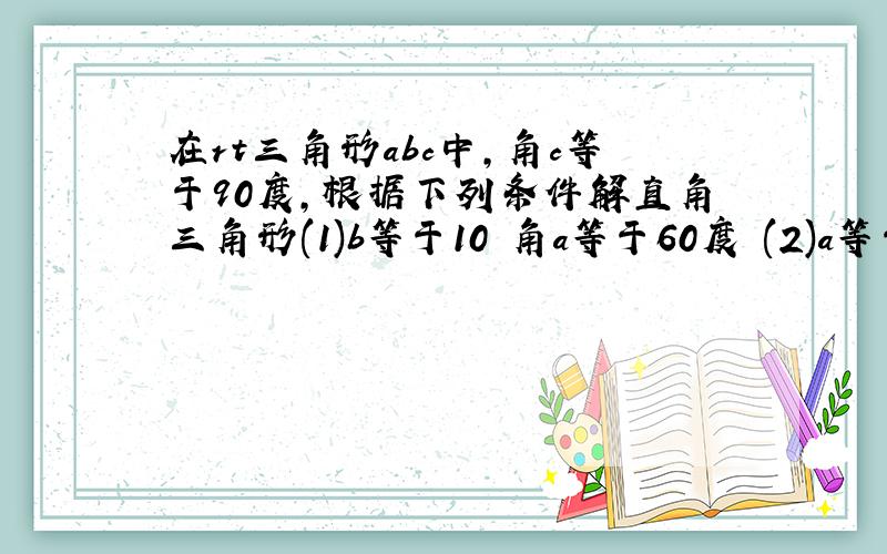 在rt三角形abc中,角c等于90度,根据下列条件解直角三角形(1)b等于10 角a等于60度 (2)a等于2根号5 b