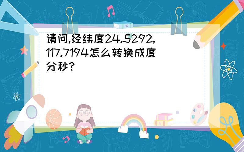 请问,经纬度24.5292,117.7194怎么转换成度分秒?