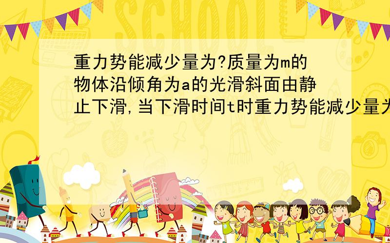 重力势能减少量为?质量为m的物体沿倾角为a的光滑斜面由静止下滑,当下滑时间t时重力势能减少量为?正解为1/2mg^2t^