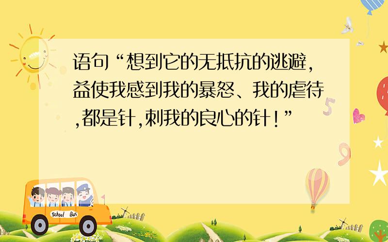 语句“想到它的无抵抗的逃避,益使我感到我的暴怒、我的虐待,都是针,刺我的良心的针!”