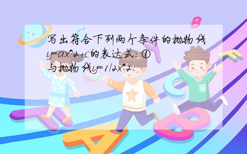 写出符合下列两个条件的抛物线y=ax^2+c的表达式:①与抛物线y=1/2x^2