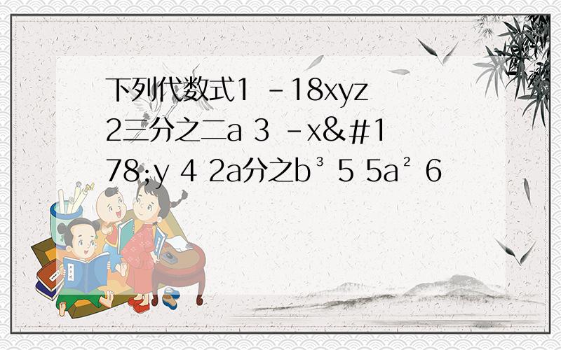 下列代数式1 -18xyz 2三分之二a 3 -x²y 4 2a分之b³ 5 5a² 6