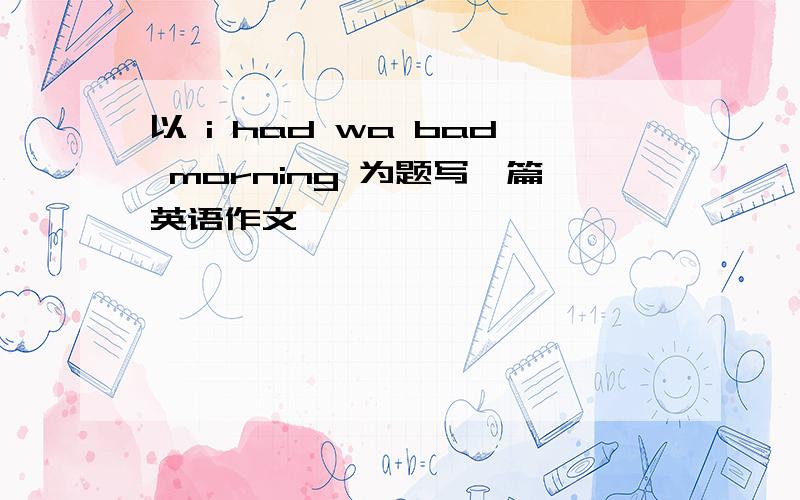 以 i had wa bad morning 为题写一篇英语作文