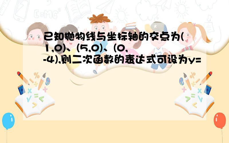 已知抛物线与坐标轴的交点为(1,0)、(5,0)、(0,-4),则二次函数的表达式可设为y=