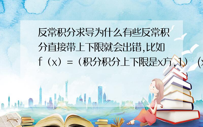 反常积分求导为什么有些反常积分直接带上下限就会出错,比如f（x）=（积分积分上下限是x方,1） (x^2-t)e^(-t