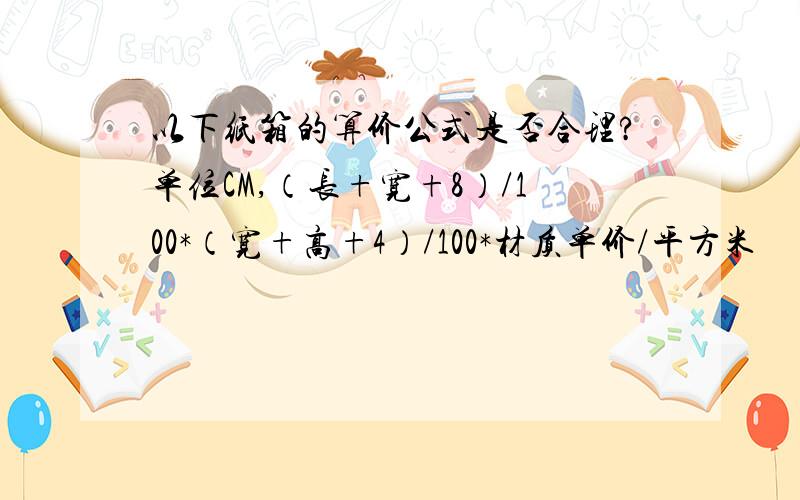 以下纸箱的算价公式是否合理?单位CM,（长+宽+8）/100*（宽+高+4）/100*材质单价/平方米