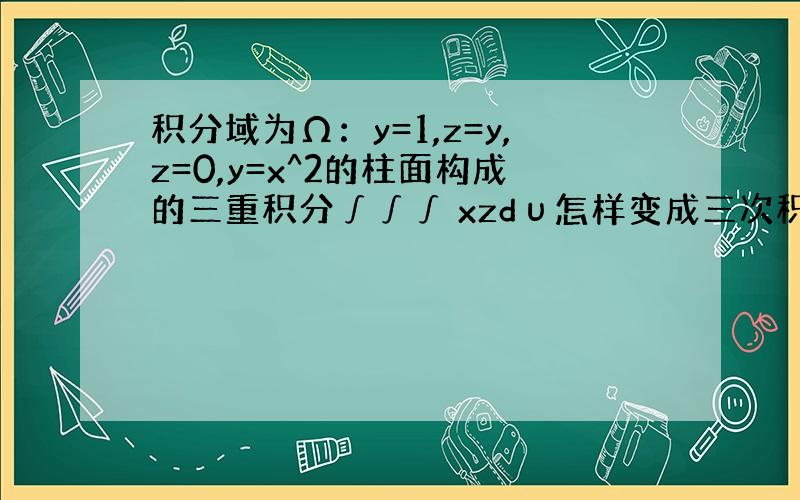 积分域为Ω：y=1,z=y,z=0,y=x^2的柱面构成的三重积分∫∫∫ xzdυ怎样变成三次积分,上下限分别为什么?