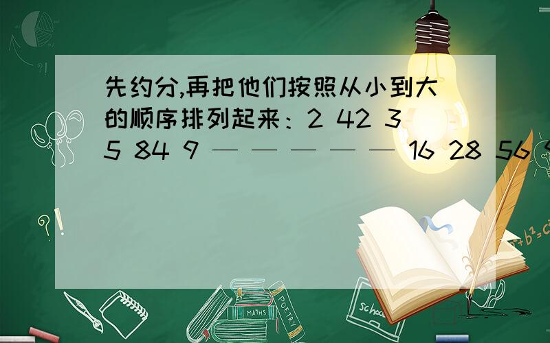 先约分,再把他们按照从小到大的顺序排列起来：2 42 35 84 9 — — — — — 16 28 56 96 24