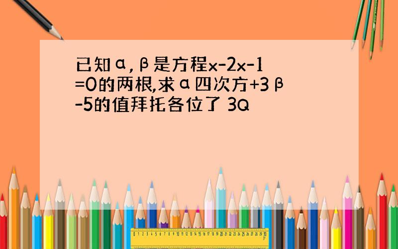 已知α,β是方程x-2x-1=0的两根,求α四次方+3β-5的值拜托各位了 3Q