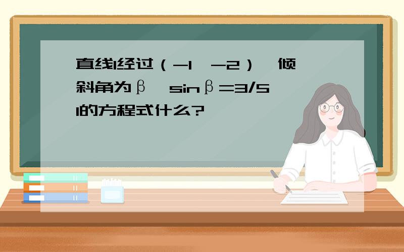 直线l经过（-1,-2）,倾斜角为β,sinβ=3/5,l的方程式什么?