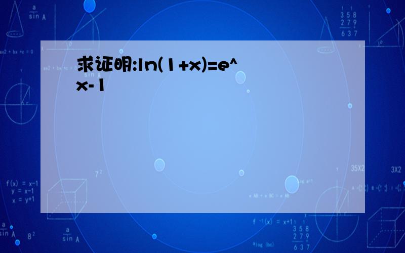 求证明:ln(1+x)=e^x-1