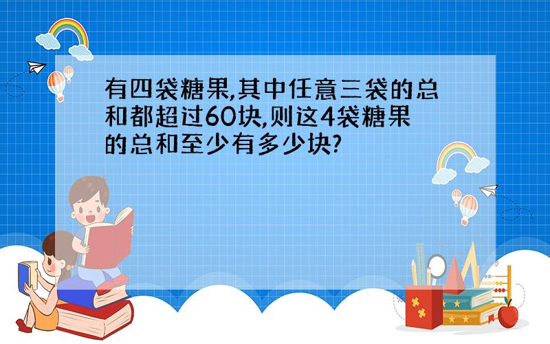 有四袋糖果,其中任意三袋的总和都超过60块,则这4袋糖果的总和至少有多少块?