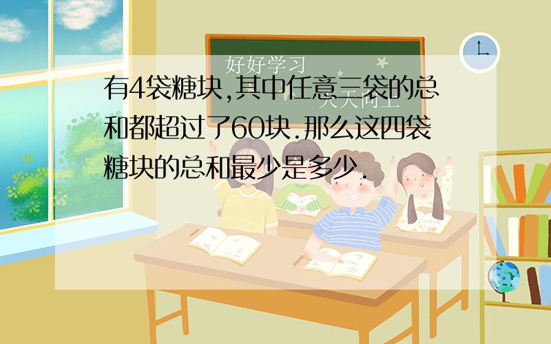 有4袋糖块,其中任意三袋的总和都超过了60块.那么这四袋糖块的总和最少是多少.