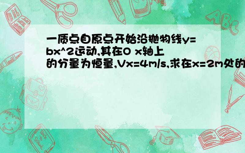 一质点自原点开始沿抛物线y=bx^2运动,其在O x轴上的分量为恒量,Vx=4m/s,求在x=2m处的 答案v=(4m/