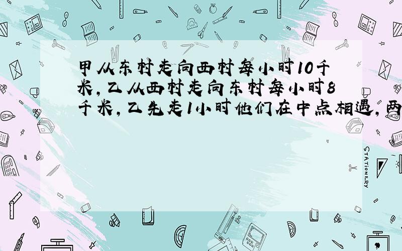 甲从东村走向西村每小时10千米,乙从西村走向东村每小时8千米,乙先走1小时他们在中点相遇,两村相距多远?