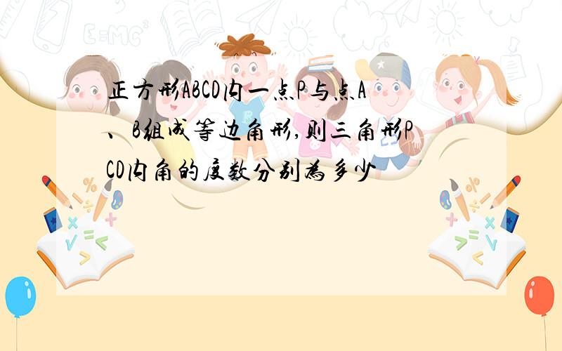 正方形ABCD内一点P与点A、B组成等边角形,则三角形PCD内角的度数分别为多少