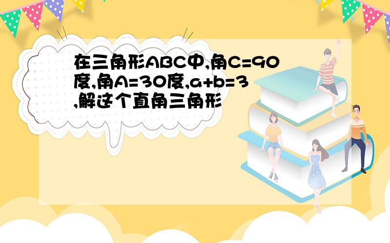 在三角形ABC中,角C=90度,角A=30度,a+b=3,解这个直角三角形