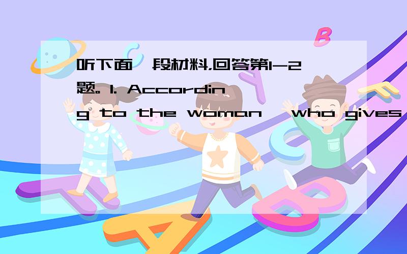 听下面一段材料，回答第1-2题。 1. According to the woman, who gives child