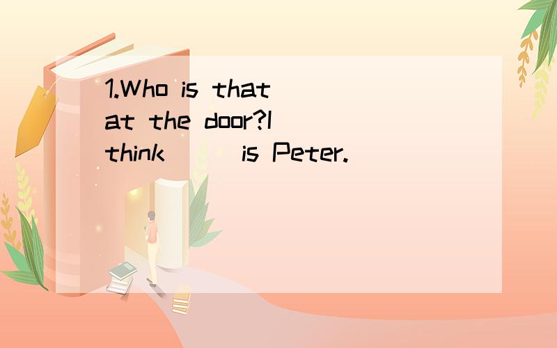 1.Who is that at the door?I think___is Peter.