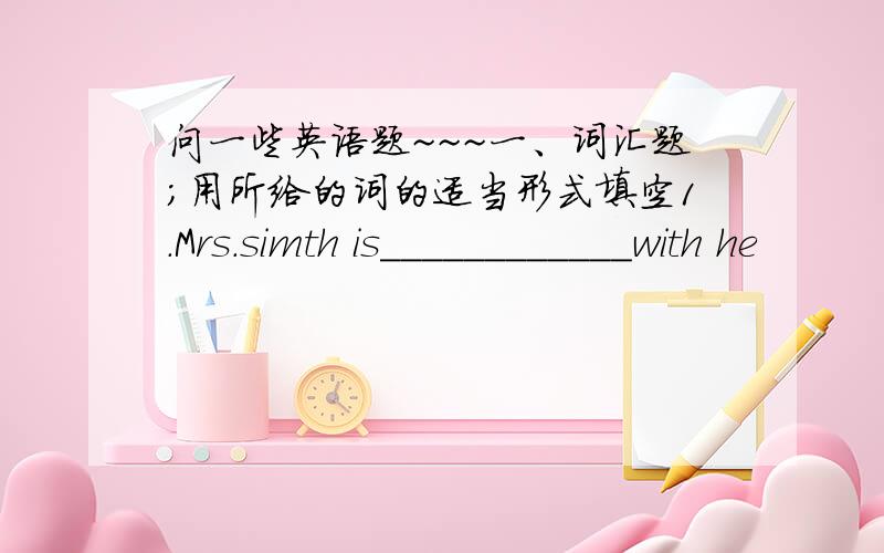 问一些英语题~~~一、词汇题；用所给的词的适当形式填空1.Mrs.simth is____________with he