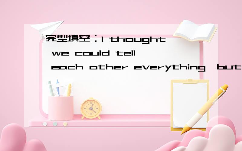 完型填空：I thought we could tell each other everything,but they