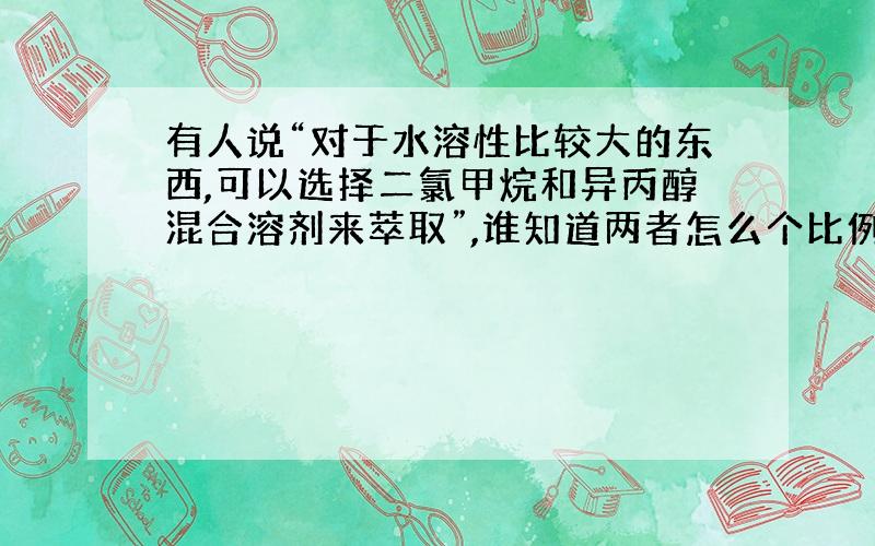 有人说“对于水溶性比较大的东西,可以选择二氯甲烷和异丙醇混合溶剂来萃取”,谁知道两者怎么个比例呢