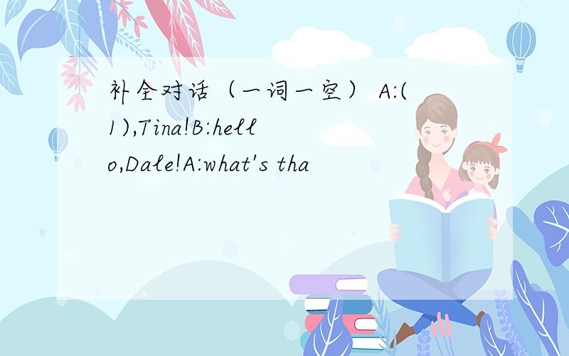 补全对话（一词一空） A:(1),Tina!B:hello,Dale!A:what's tha