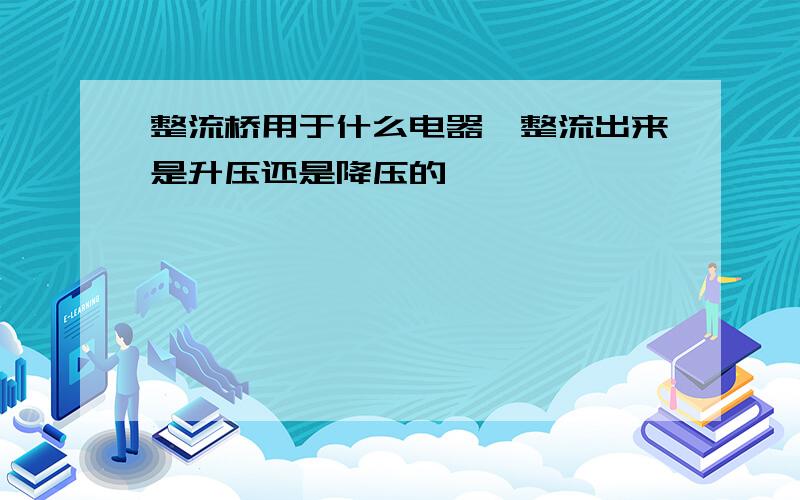 整流桥用于什么电器,整流出来是升压还是降压的