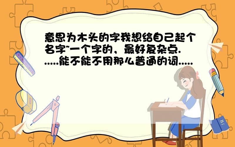 意思为木头的字我想给自己起个名字~一个字的，最好复杂点......能不能不用那么普通的词.....