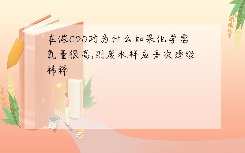 在做COD时为什么如果化学需氧量很高,则废水样应多次逐级稀释