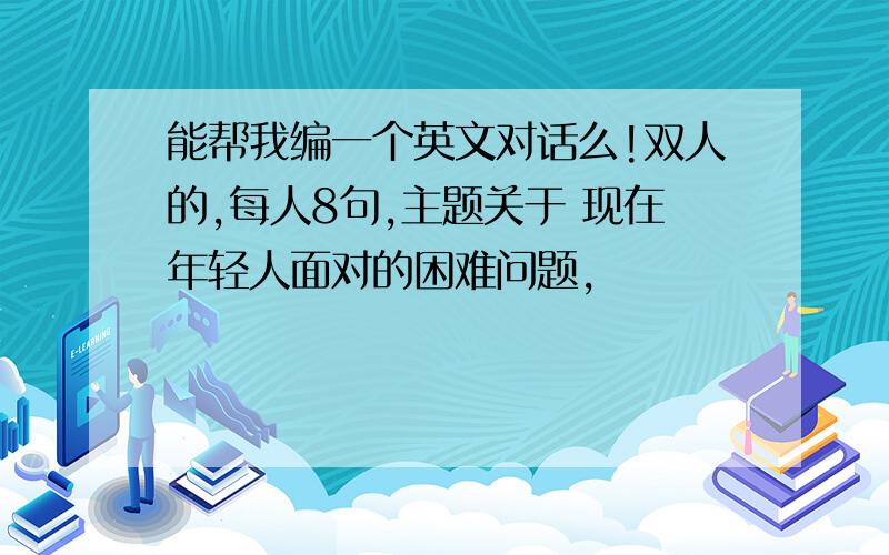 能帮我编一个英文对话么!双人的,每人8句,主题关于 现在年轻人面对的困难问题,