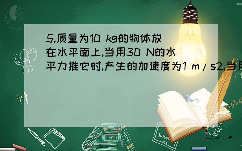 5.质量为10 kg的物体放在水平面上,当用30 N的水平力推它时,产生的加速度为1 m/s2,当用水平力45 N推它时