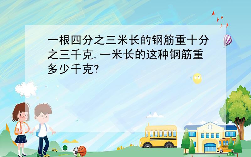 一根四分之三米长的钢筋重十分之三千克,一米长的这种钢筋重多少千克?