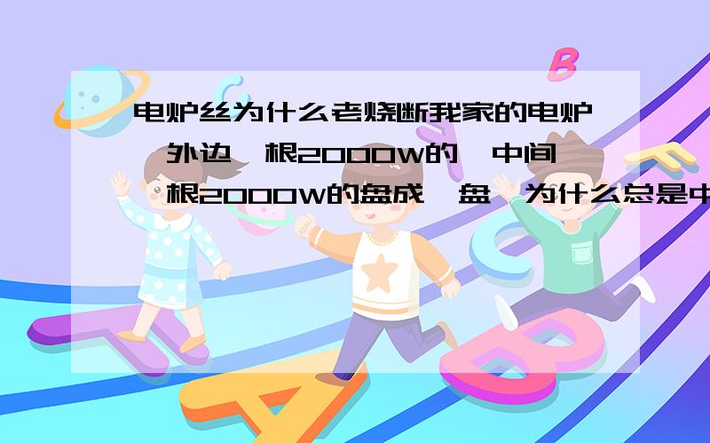 电炉丝为什么老烧断我家的电炉,外边一根2000W的,中间一根2000W的盘成一盘,为什么总是中间一根被烧断,而且总是靠地