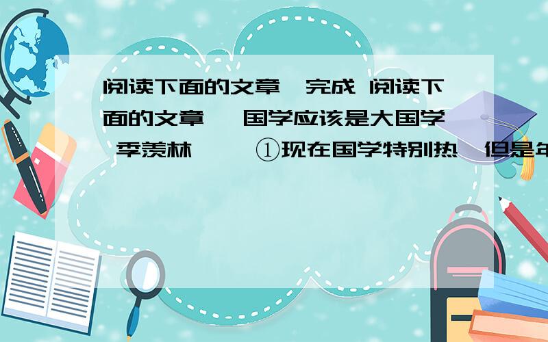 阅读下面的文章,完成 阅读下面的文章, 国学应该是大国学 季羡林 　　①现在国学特别热,但是年轻人对国学的概念比较模糊,