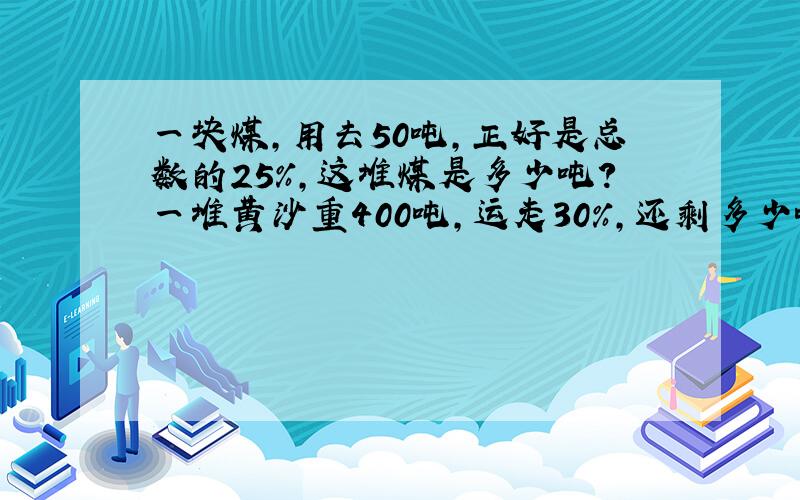 一块煤,用去50吨,正好是总数的25%,这堆煤是多少吨?一堆黄沙重400吨,运走30%,还剩多少吨?