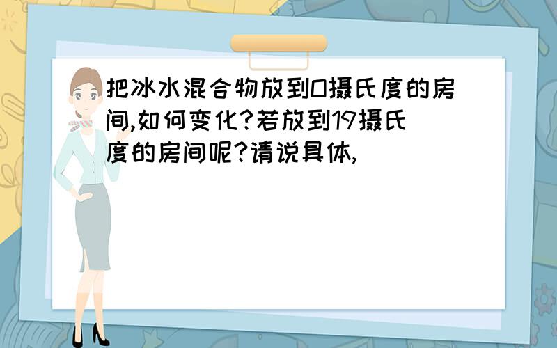 把冰水混合物放到O摄氏度的房间,如何变化?若放到19摄氏度的房间呢?请说具体,