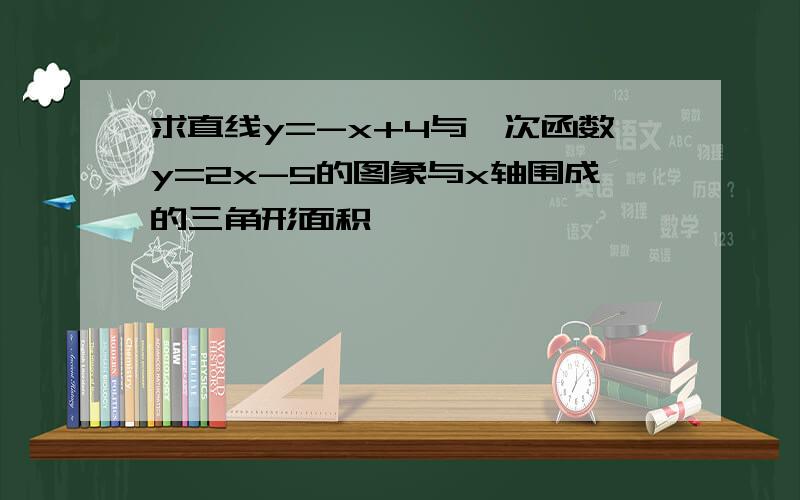 求直线y=-x+4与一次函数y=2x-5的图象与x轴围成的三角形面积