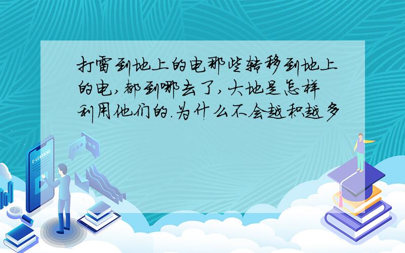 打雷到地上的电那些转移到地上的电,都到哪去了,大地是怎样利用他们的.为什么不会越积越多