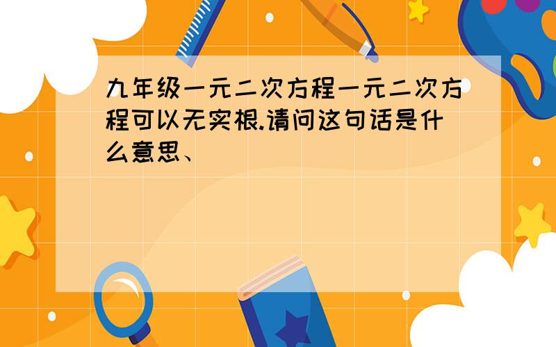 九年级一元二次方程一元二次方程可以无实根.请问这句话是什么意思、