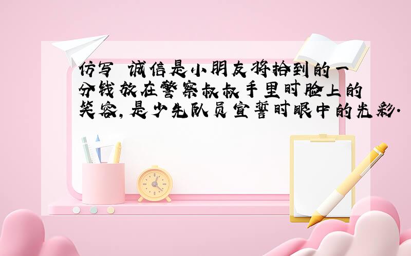 仿写 诚信是小朋友将拾到的一分钱放在警察叔叔手里时脸上的笑容,是少先队员宣誓时眼中的光彩.