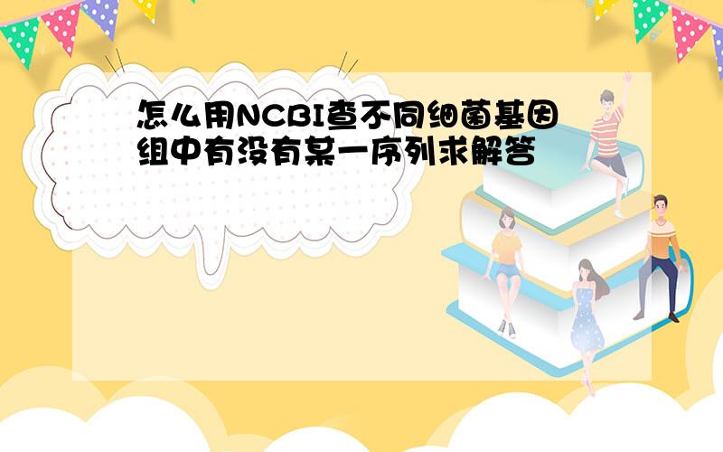 怎么用NCBI查不同细菌基因组中有没有某一序列求解答