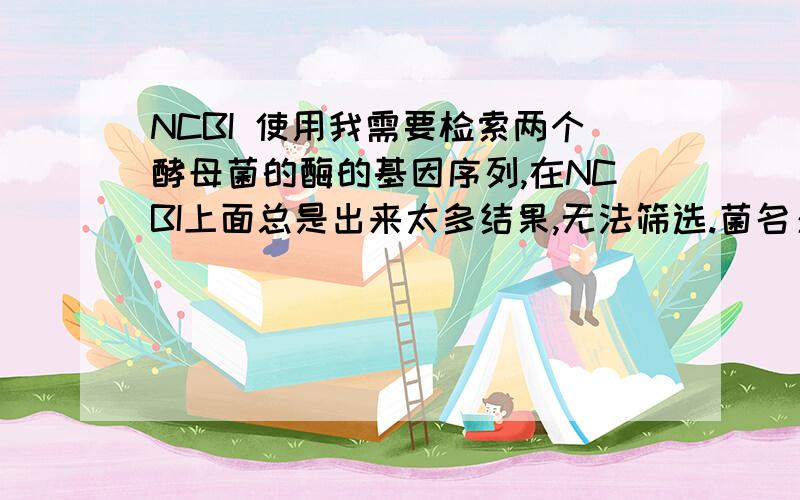 NCBI 使用我需要检索两个酵母菌的酶的基因序列,在NCBI上面总是出来太多结果,无法筛选.菌名：酵母菌基因：细胞色素C