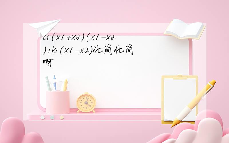 a(x1+x2)(x1-x2)+b(x1-x2)化简化简啊