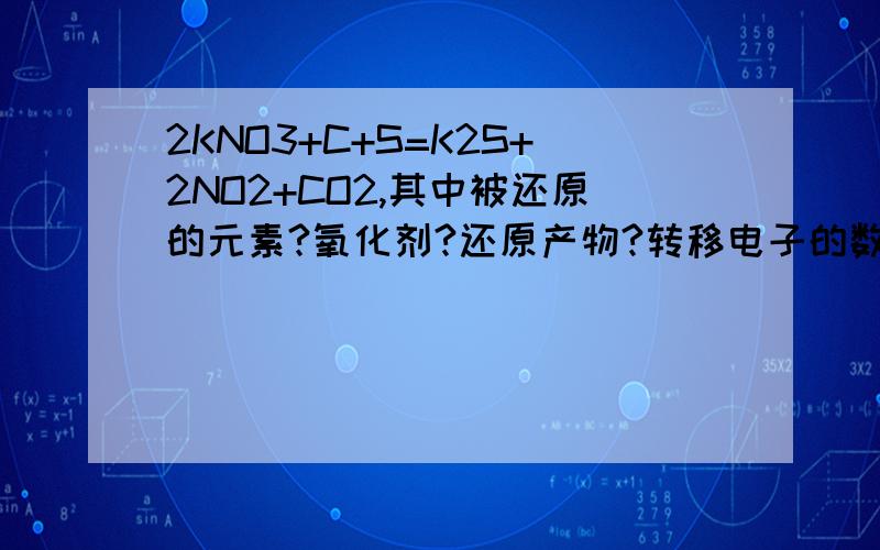 2KNO3+C+S=K2S+2NO2+CO2,其中被还原的元素?氧化剂?还原产物?转移电子的数目?