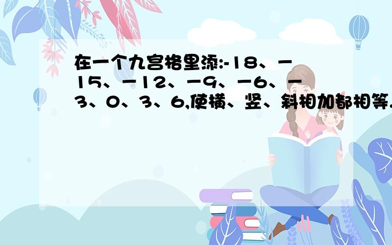 在一个九宫格里添:-18、－15、－12、－9、－6、－3、0、3、6,使横、竖、斜相加都相等.