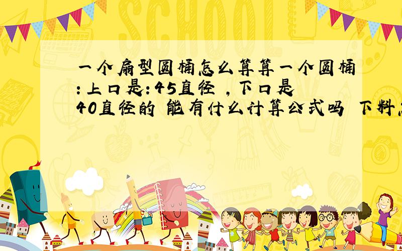 一个扇型圆桶怎么算算一个圆桶：上口是：45直径 ,下口是40直径的 能有什么计算公式吗 下料怎么下高度是1米高