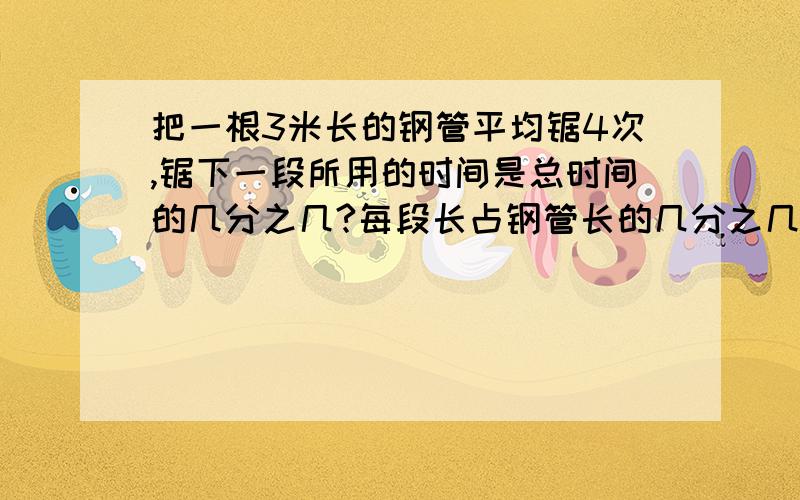 把一根3米长的钢管平均锯4次,锯下一段所用的时间是总时间的几分之几?每段长占钢管长的几分之几 ,每段长（　）米,是两米的