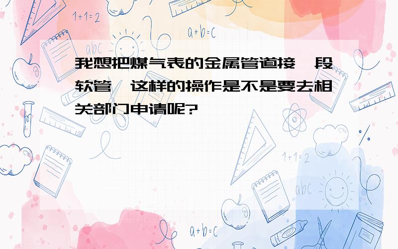 我想把煤气表的金属管道接一段软管,这样的操作是不是要去相关部门申请呢?