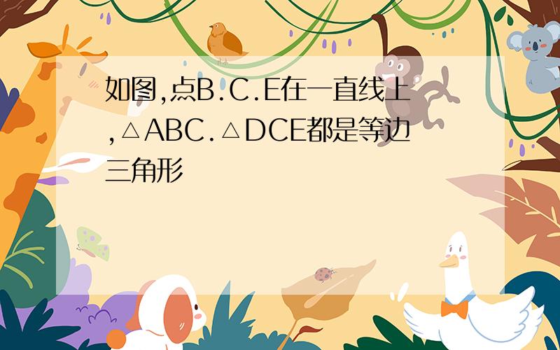 如图,点B.C.E在一直线上,△ABC.△DCE都是等边三角形